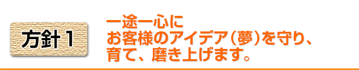 方針1 一途一身にお役様のアイデア(夢)を守り、育て、磨き上げます。