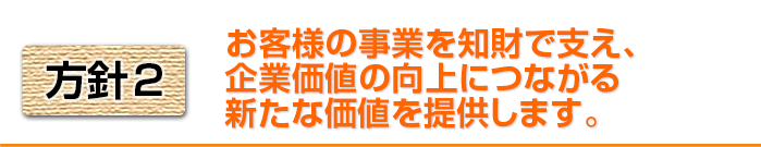 方針2 お客様の事業を知財で支え、企業価値の向上につながる新たな価値を提供します。