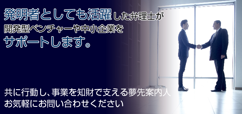 特許取得 Special permission 発明者としても活躍した弁理士が開発型ベンチャーや中小企業をサポートします。