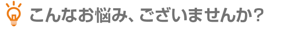 こんなお悩み、ございませんか?
